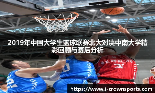 2019年中国大学生篮球联赛北大对决中南大学精彩回顾与赛后分析