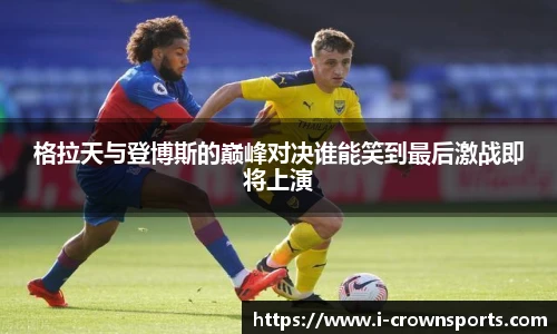 格拉天与登博斯的巅峰对决谁能笑到最后激战即将上演